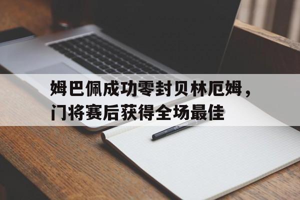 姆巴佩成功零封贝林厄姆，门将赛后获得全场最佳